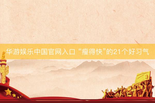 华游娱乐中国官网入口 “瘦得快”的21个好习气