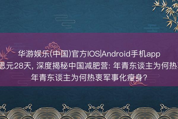 华游娱乐(中国)官方IOS|Android手机app下载 600好意思元28天， 深度揭秘中国减肥营: 年青东谈主为何热衷军事化瘦身?