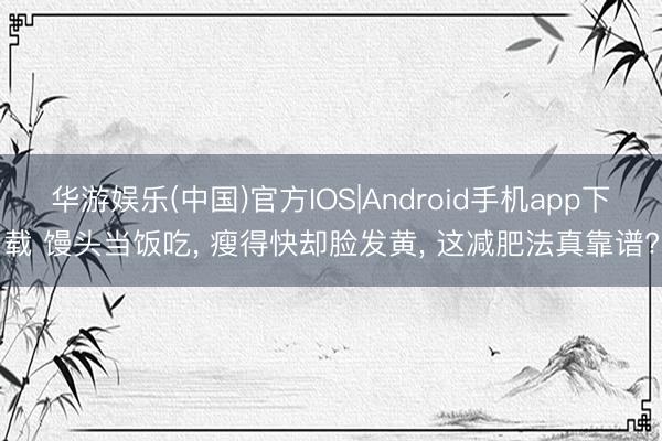华游娱乐(中国)官方IOS|Android手机app下载 馒头当饭吃， 瘦得快却脸发黄， 这减肥法真靠谱?