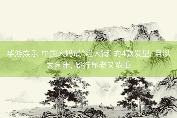 华游娱乐 中国大妈最“烂大街”的4款发型: 自以为闲雅, 履行显老又浓重