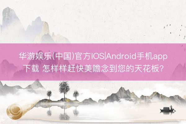 华游娱乐(中国)官方IOS|Android手机app下载 怎样样赶快美瞻念到您的天花板?
