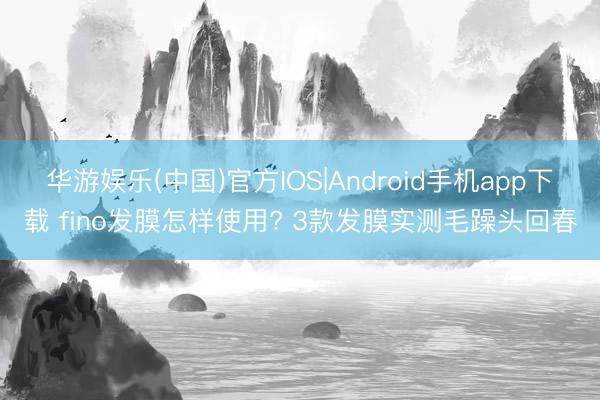 华游娱乐(中国)官方IOS|Android手机app下载 fino发膜怎样使用? 3款发膜实测毛躁头回春