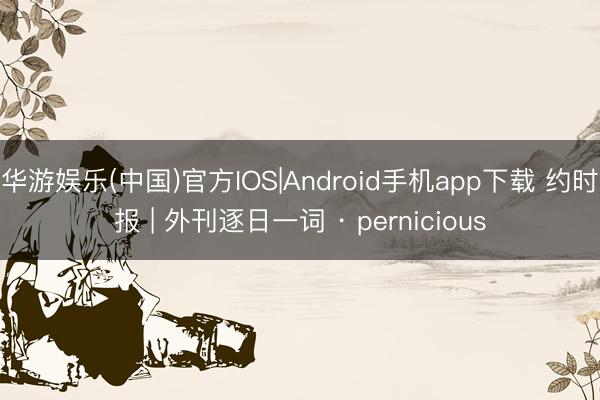 华游娱乐(中国)官方IOS|Android手机app下载 约时报 | 外刊逐日一词 · pernicious