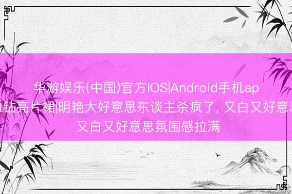 华游娱乐(中国)官方IOS|Android手机app下载 景甜粉钻亮片裙|明艳大好意思东谈主杀疯了, 又白又好意思氛围感拉满