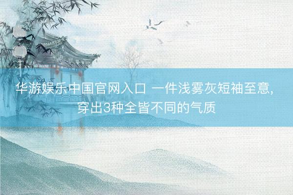 华游娱乐中国官网入口 一件浅雾灰短袖至意, 穿出3种全皆不同的气质
