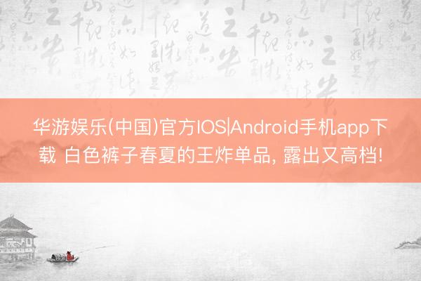 华游娱乐(中国)官方IOS|Android手机app下载 白色裤子春夏的王炸单品，<a href=