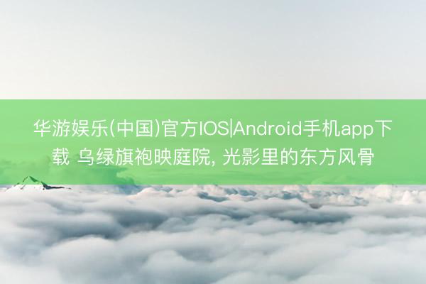 华游娱乐(中国)官方IOS|Android手机app下载 乌绿旗袍映庭院，<a href=