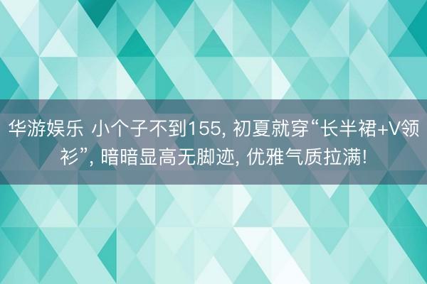 华游娱乐 小个子不到155， 初夏就穿“长半裙+V领衫”， 暗暗显高无脚迹， 优雅气质拉满!