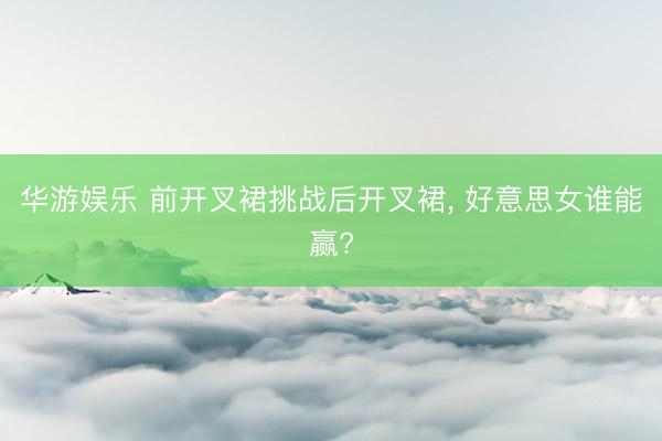 华游娱乐 前开叉裙挑战后开叉裙, 好意思女谁能赢?