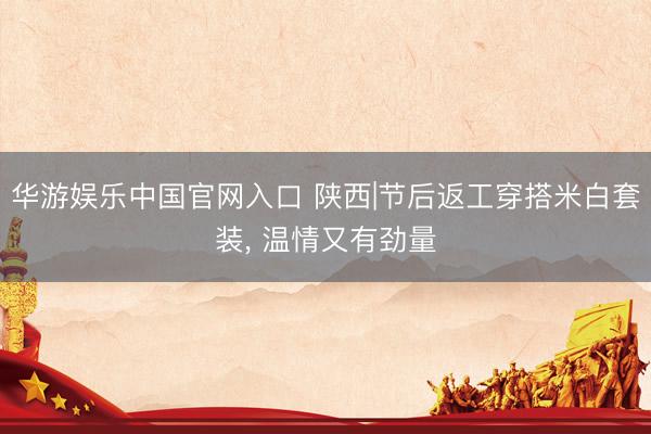 华游娱乐中国官网入口 陕西|节后返工穿搭米白套装, 温情又有劲量