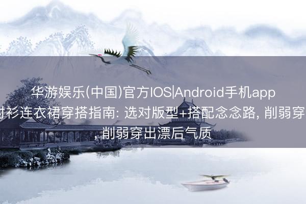 华游娱乐(中国)官方IOS|Android手机app下载 初夏衬衫连衣裙穿搭指南: 选对版型+搭配念念路, 削弱穿出漂后气质
