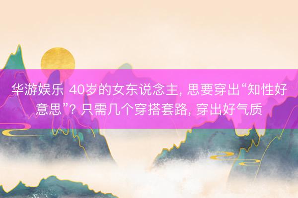 华游娱乐 40岁的女东说念主， 思要穿出“知性好意思”? 只需几个穿搭套路， 穿出好气质