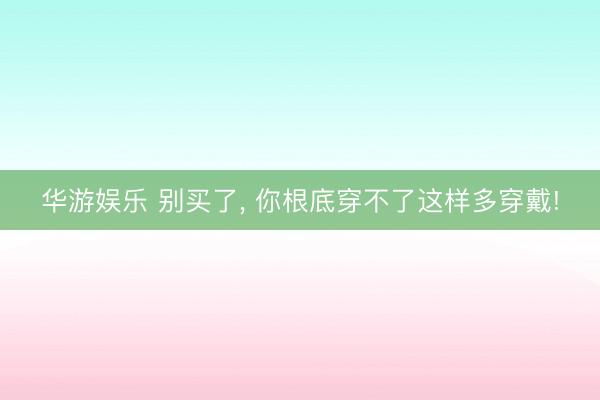 华游娱乐 别买了, 你根底穿不了这样多穿戴!