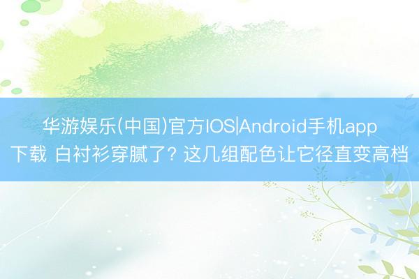 华游娱乐(中国)官方IOS|Android手机app下载 白衬衫穿腻了? 这几组配色让它径直变高档