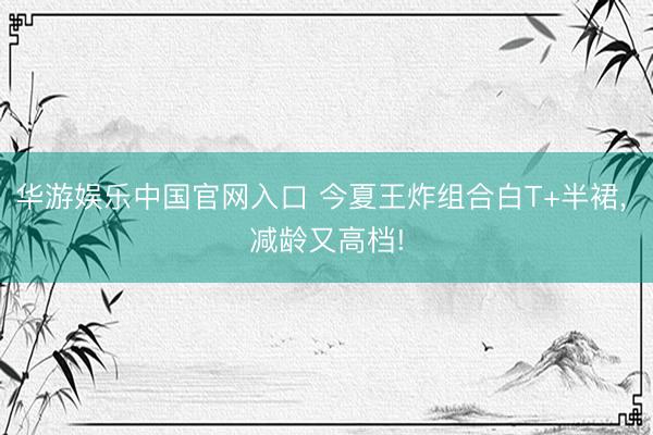 华游娱乐中国官网入口 今夏王炸组合白T+半裙， 减龄又高档!