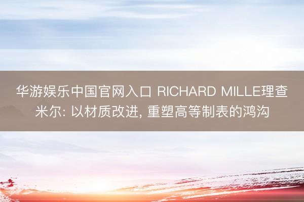 华游娱乐中国官网入口 RICHARD MILLE理查米尔: 以材质改进, 重塑高等制表的鸿沟