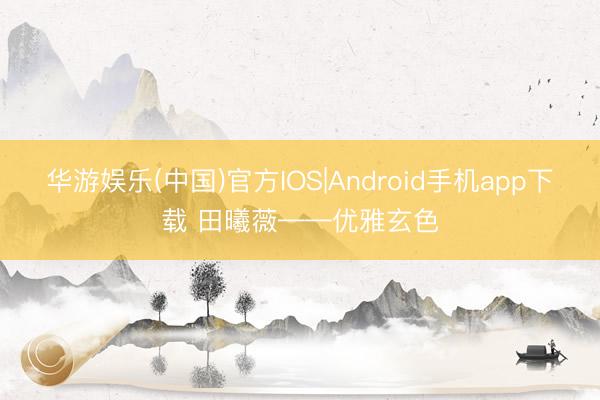 华游娱乐(中国)官方IOS|Android手机app下载 田曦薇——优雅玄色