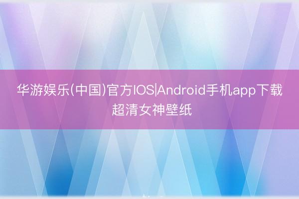 华游娱乐(中国)官方IOS|Android手机app下载 超清女神壁纸