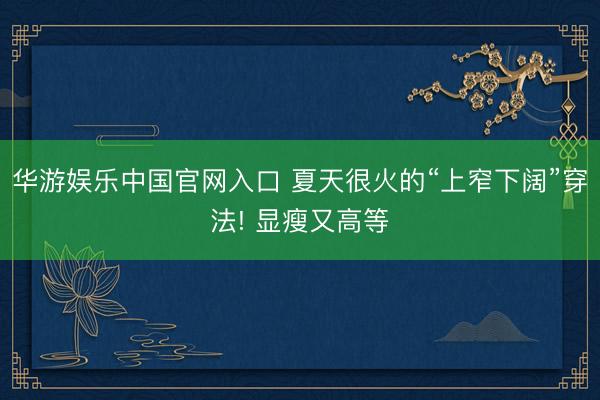 华游娱乐中国官网入口 夏天很火的“上窄下阔”穿法! 显瘦又高等