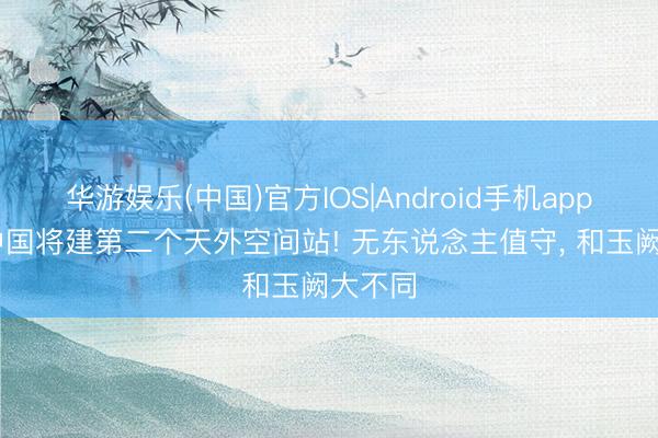 华游娱乐(中国)官方IOS|Android手机app下载 中国将建第二个天外空间站! 无东说念主值守, 和玉阙大不同