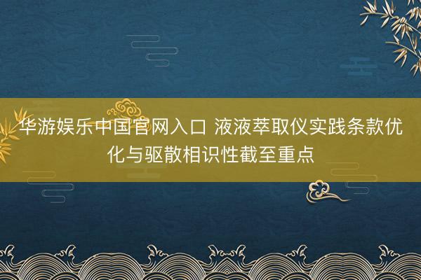 华游娱乐中国官网入口 液液萃取仪实践条款优化与驱散相识性截至重点