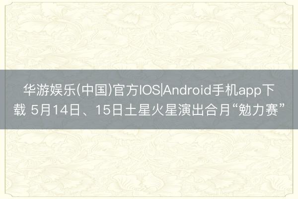 华游娱乐(中国)官方IOS|Android手机app下载 5月14日、15日土星火星演出合月“勉力赛”
