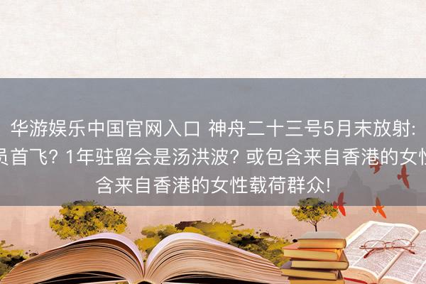 华游娱乐中国官网入口 神舟二十三号5月末放射: 港澳航天员首飞? 1年驻留会是汤洪波? 或包含来自香港的女性载荷群众!