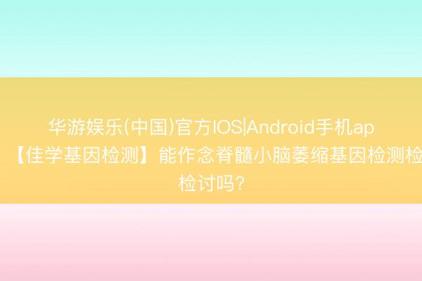 华游娱乐(中国)官方IOS|Android手机app下载 【佳学基因检测】能作念脊髓小脑萎缩基因检测检讨吗?