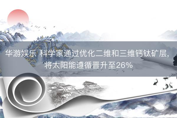 华游娱乐 科学家通过优化二维和三维钙钛矿层， 将太阳能遵循晋升至26%