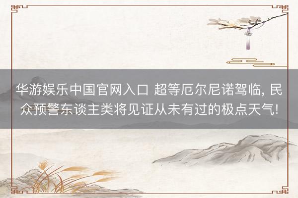 华游娱乐中国官网入口 超等厄尔尼诺驾临， 民众预警东谈主类将见证从未有过的极点天气!