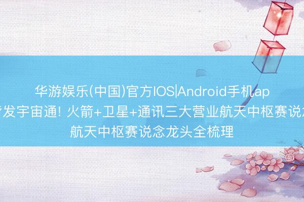 华游娱乐(中国)官方IOS|Android手机app下载 星箭皆发宇宙通! 火箭+卫星+通讯三大营业航天中枢赛说念龙头全梳理