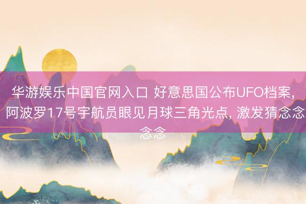 华游娱乐中国官网入口 好意思国公布UFO档案, 阿波罗17号宇航员眼见月球三角光点, 激发猜念念