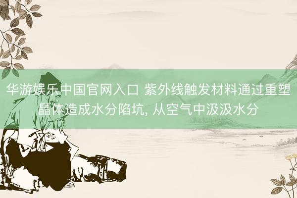 华游娱乐中国官网入口 紫外线触发材料通过重塑晶体造成水分陷坑, 从空气中汲汲水分