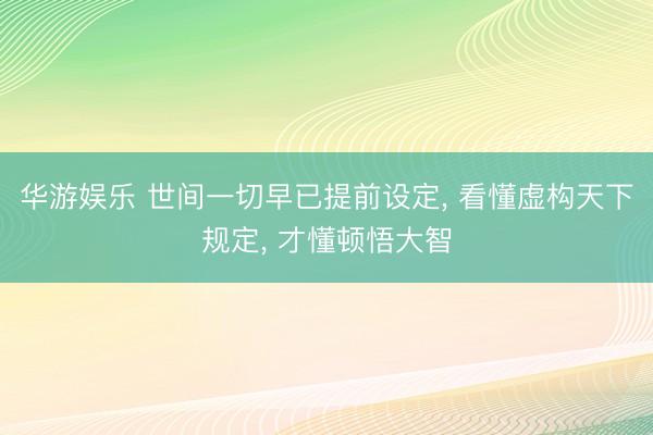 华游娱乐 世间一切早已提前设定, 看懂虚构天下规定, 才懂顿悟大智