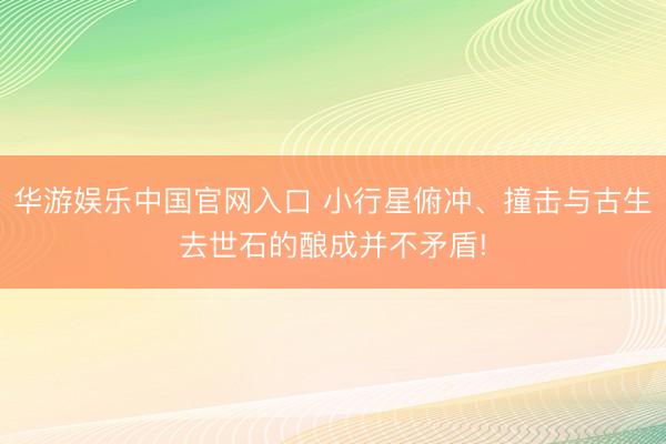 华游娱乐中国官网入口 小行星俯冲、撞击与古生去世石的酿成并不矛盾!