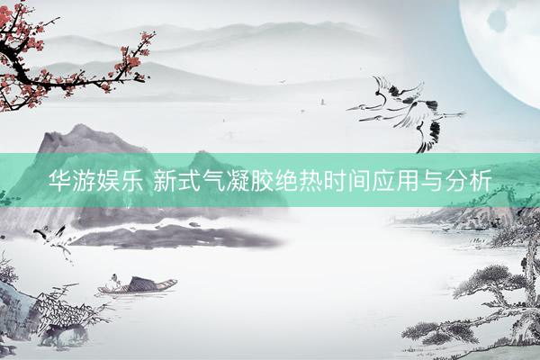 华游娱乐 新式气凝胶绝热时间应用与分析