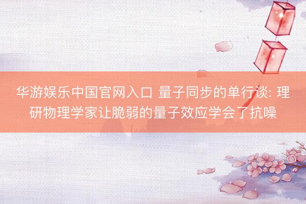 华游娱乐中国官网入口 量子同步的单行谈: 理研物理学家让脆弱的量子效应学会了抗噪