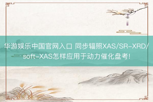 华游娱乐中国官网入口 同步辐照XAS/SR-XRD/soft-XAS怎样应用于动力催化盘考!
