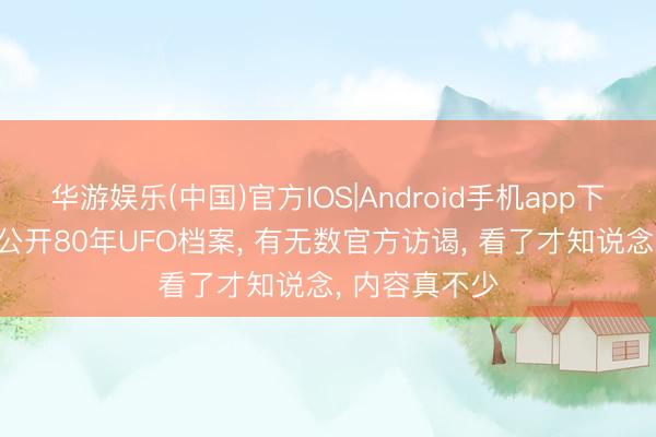 华游娱乐(中国)官方IOS|Android手机app下载 好意思国公开80年UFO档案, 有无数官方访谒, 看了才知说念, 内容真不少