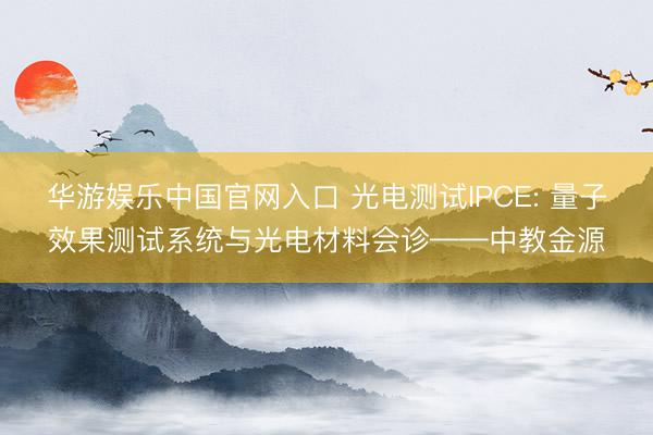 华游娱乐中国官网入口 光电测试IPCE: 量子效果测试系统与光电材料会诊——中教金源
