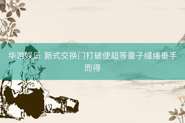 华游娱乐 新式交换门打破使超等量子缱绻垂手而得