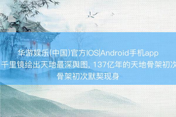 华游娱乐(中国)官方IOS|Android手机app下载 韦伯千里镜绘出天地最深舆图， 137亿年的天地骨架初次默契现身