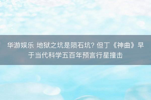 华游娱乐 地狱之坑是陨石坑? 但丁《神曲》早于当代科学五百年预言行星撞击