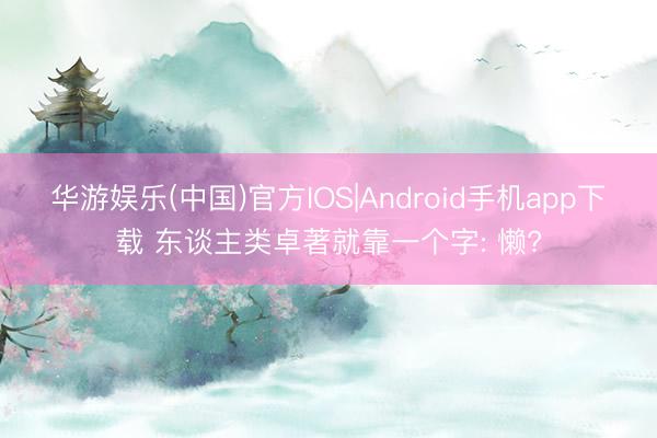 华游娱乐(中国)官方IOS|Android手机app下载 东谈主类卓著就靠一个字: 懒?