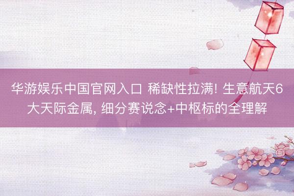 华游娱乐中国官网入口 稀缺性拉满! 生意航天6大天际金属, 细分赛说念+中枢标的全理解