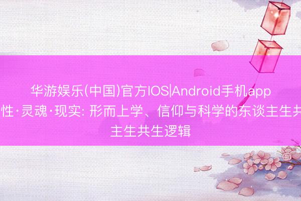 华游娱乐(中国)官方IOS|Android手机app下载 感性·灵魂·现实: 形而上学、信仰与科学的东谈主生共生逻辑