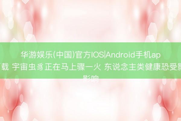 华游娱乐(中国)官方IOS|Android手机app下载 宇宙虫豸正在马上骤一火 东说念主类健康恐受影响