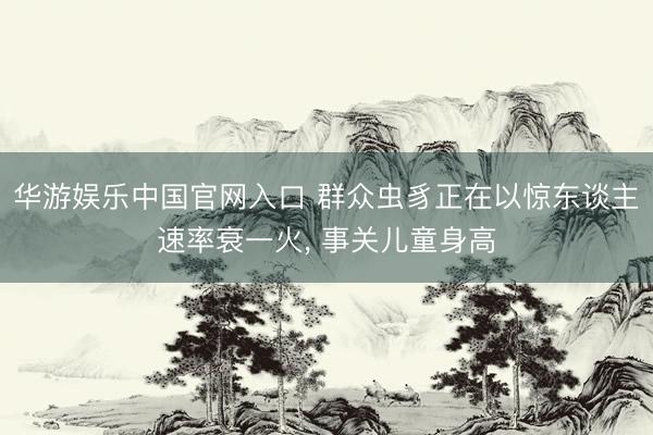 华游娱乐中国官网入口 群众虫豸正在以惊东谈主速率衰一火， 事关儿童身高