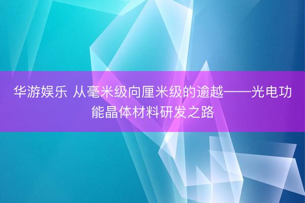 华游娱乐 从毫米级向厘米级的逾越——光电功能晶体材料研发之路
