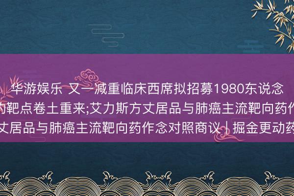 华游娱乐 又一减重临床西席拟招募1980东说念主， 曾被淡忘近20年的靶点卷土重来;艾力斯方丈居品与肺癌主流靶向药作念对照商议 | 掘金更动药